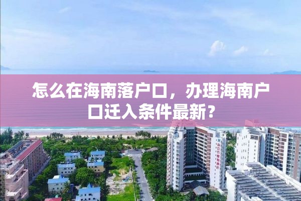 怎么在海南落户口，办理海南户口迁入条件最新？