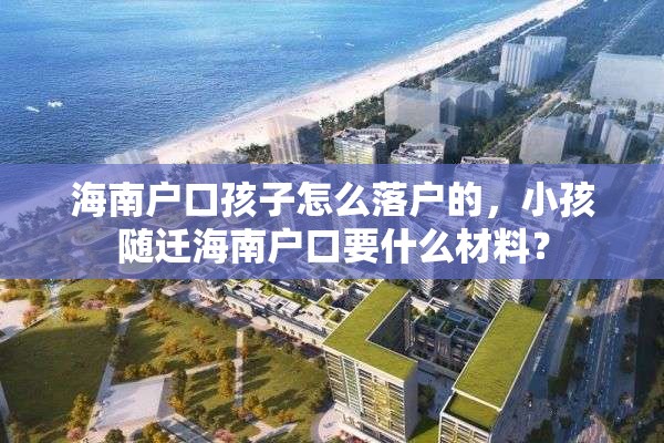 海南户口孩子怎么落户的，小孩随迁海南户口要什么材料？