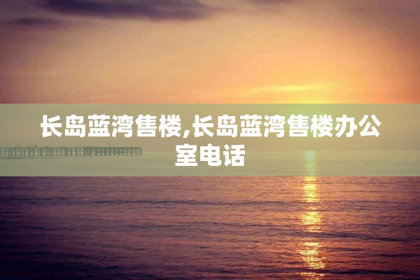 长岛蓝湾售楼,长岛蓝湾售楼办公室电话