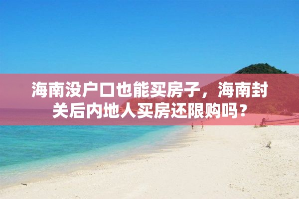 海南没户口也能买房子，海南封关后内地人买房还限购吗？