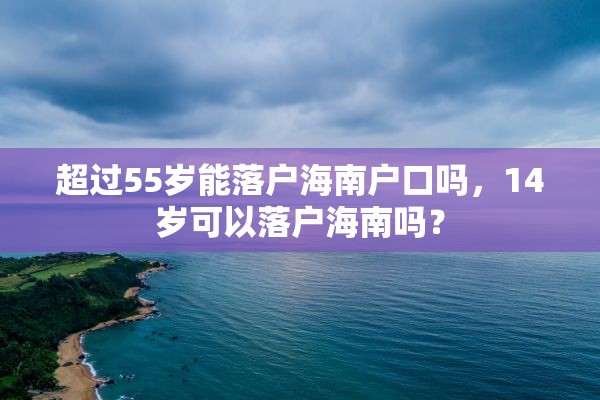 超过55岁能落户海南户口吗，14岁可以落户海南吗？