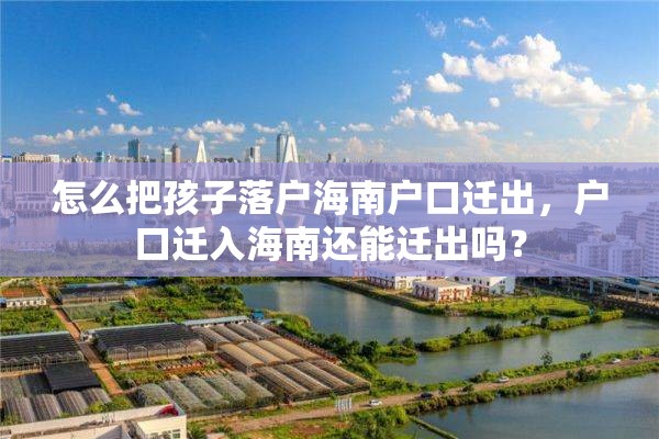怎么把孩子落户海南户口迁出，户口迁入海南还能迁出吗？