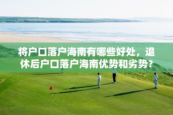 将户口落户海南有哪些好处，退休后户口落户海南优势和劣势？