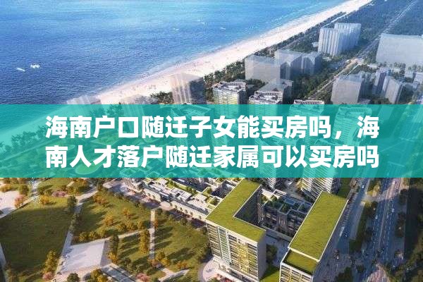 海南户口随迁子女能买房吗，海南人才落户随迁家属可以买房吗？