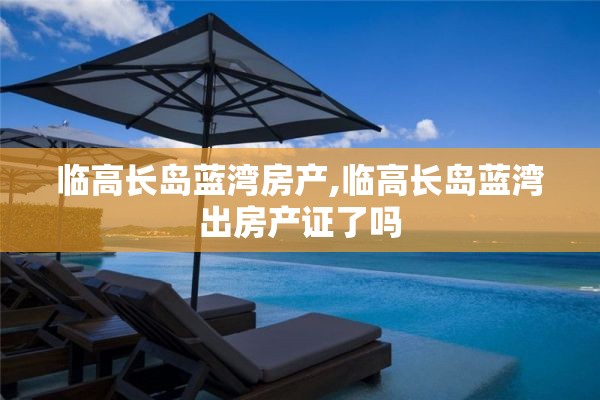 临高长岛蓝湾房产,临高长岛蓝湾出房产证了吗