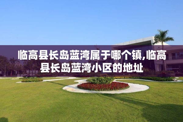 临高县长岛蓝湾属于哪个镇,临高县长岛蓝湾小区的地址