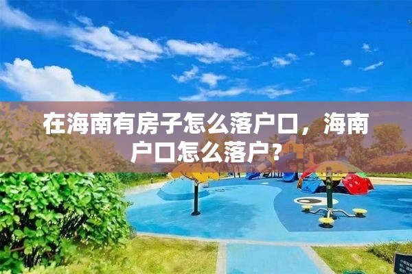 在海南有房子怎么落户口，海南户口怎么落户？