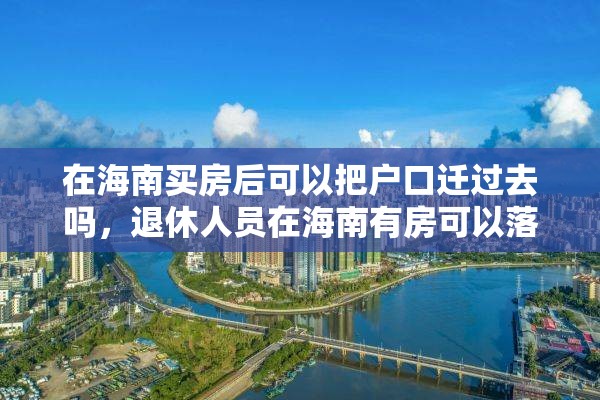 在海南买房后可以把户口迁过去吗，退休人员在海南有房可以落户吗？