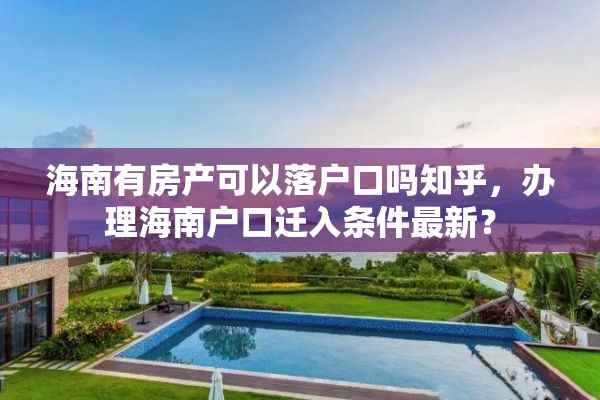 海南有房产可以落户口吗知乎，办理海南户口迁入条件最新？