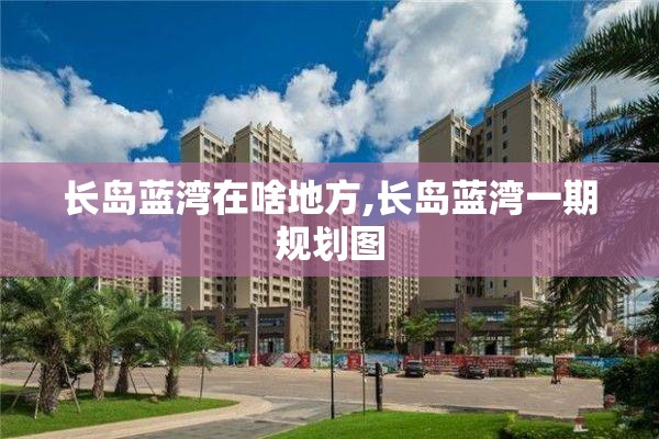 长岛蓝湾在啥地方,长岛蓝湾一期规划图