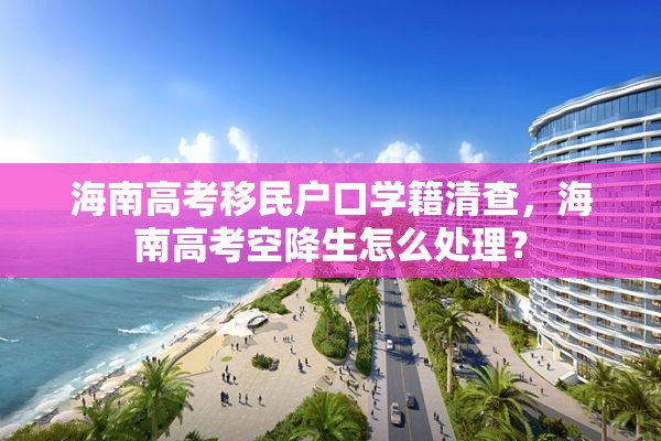 海南高考移民户口学籍清查，海南高考空降生怎么处理？