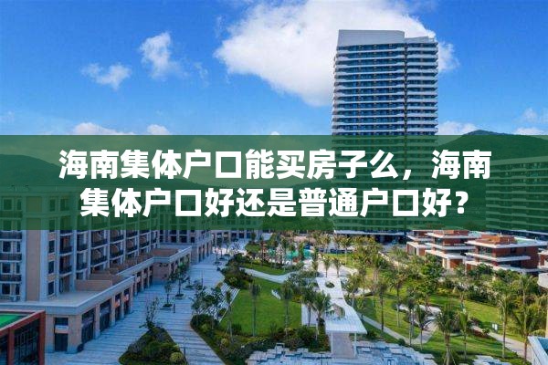 海南集体户口能买房子么，海南集体户口好还是普通户口好？