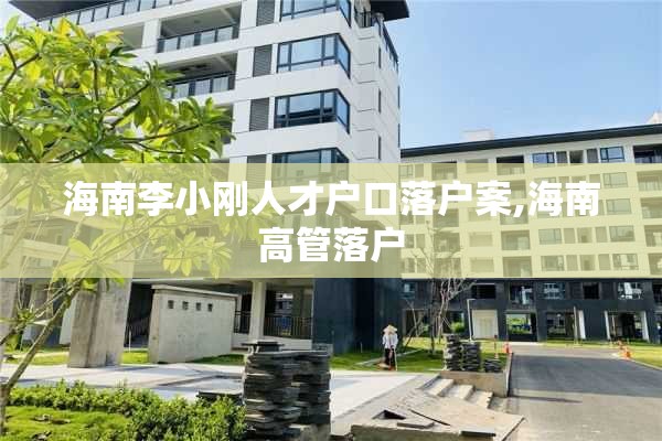 海南李小刚人才户口落户案,海南高管落户