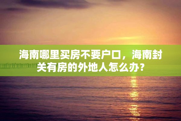 海南哪里买房不要户口，海南封关有房的外地人怎么办？