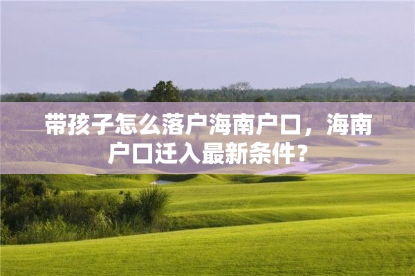 带孩子怎么落户海南户口，海南户口迁入最新条件？