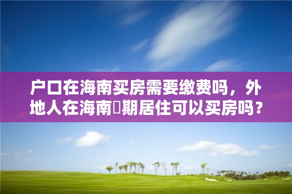 户口在海南买房需要缴费吗，外地人在海南長期居住可以买房吗？