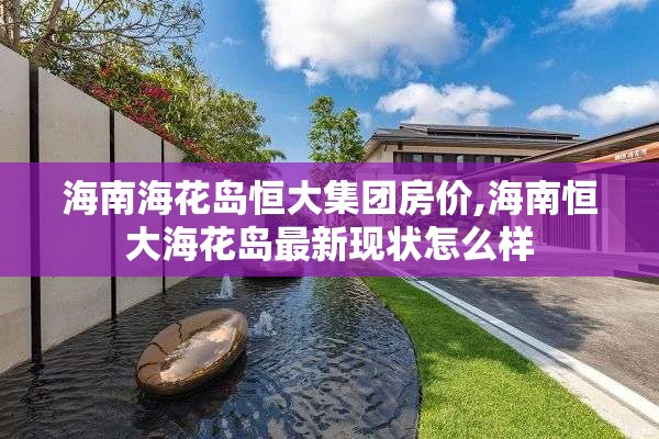 海南海花岛恒大集团房价,海南恒大海花岛最新现状怎么样