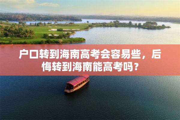 户口转到海南高考会容易些，后悔转到海南能高考吗？