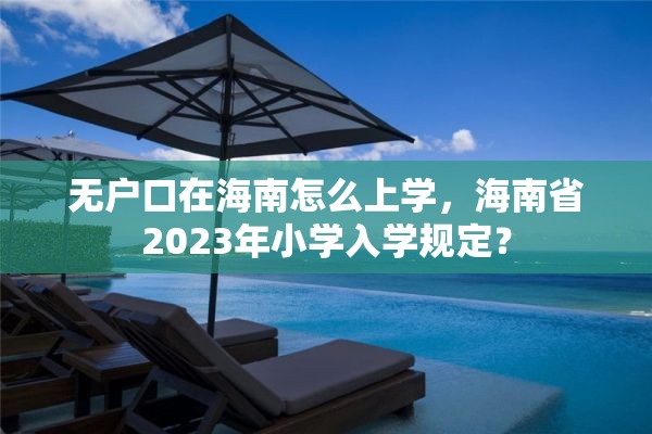无户口在海南怎么上学，海南省2023年小学入学规定？