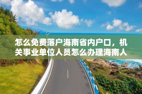 怎么免费落户海南省内户口，机关事业单位人员怎么办理海南人才落户？