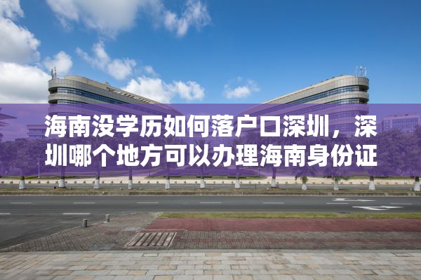 海南没学历如何落户口深圳，深圳哪个地方可以办理海南身份证？