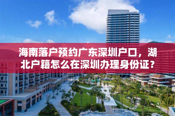 海南落户预约广东深圳户口，湖北户籍怎么在深圳办理身份证？