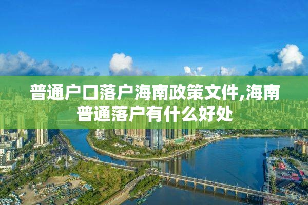 普通户口落户海南政策文件,海南普通落户有什么好处