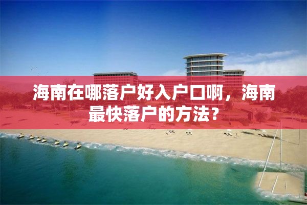 海南在哪落户好入户口啊，海南最快落户的方法？