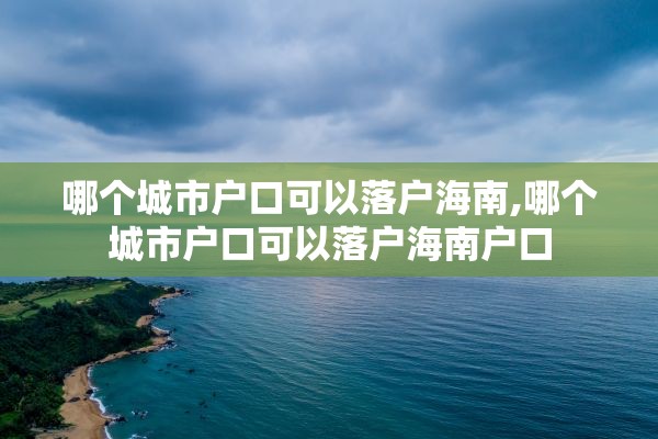 哪个城市户口可以落户海南,哪个城市户口可以落户海南户口