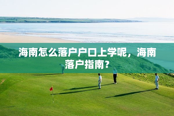 海南怎么落户户口上学呢，海南落户指南？