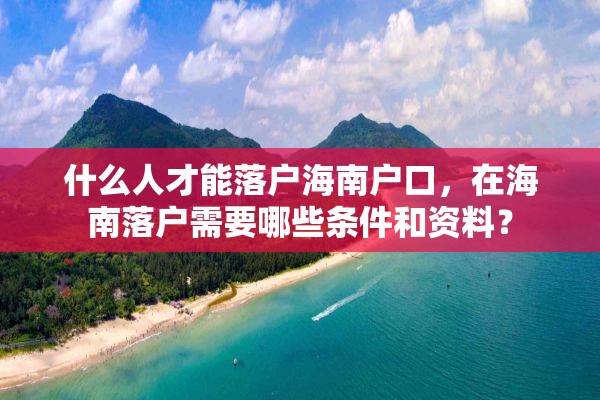 什么人才能落户海南户口，在海南落户需要哪些条件和资料？