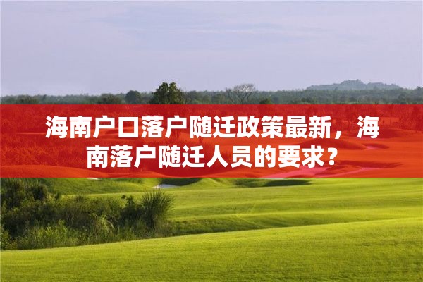 海南户口落户随迁政策最新，海南落户随迁人员的要求？