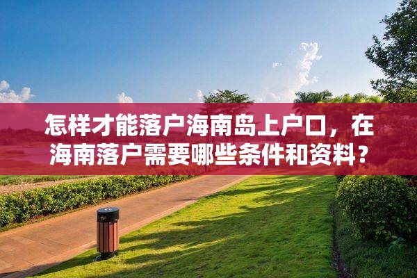 怎样才能落户海南岛上户口，在海南落户需要哪些条件和资料？