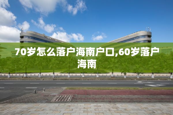 70岁怎么落户海南户口,60岁落户海南