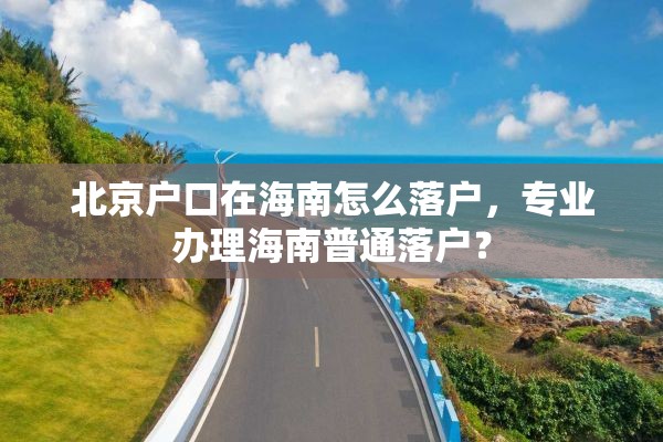 北京户口在海南怎么落户，专业办理海南普通落户？
