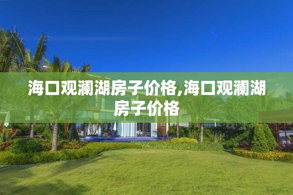 海口观澜湖房子价格,海口观澜湖房子价格