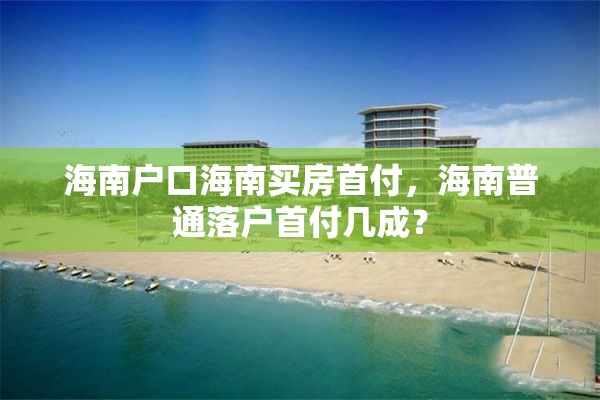 海南户口海南买房首付，海南普通落户首付几成？