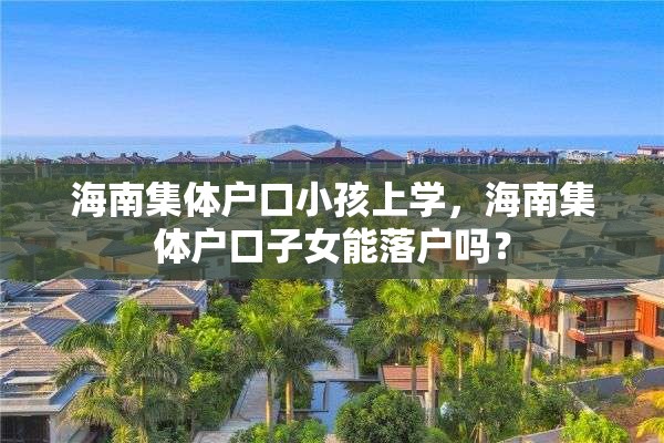 海南集体户口小孩上学，海南集体户口子女能落户吗？
