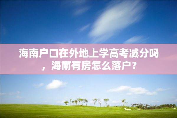 海南户口在外地上学高考减分吗，海南有房怎么落户？