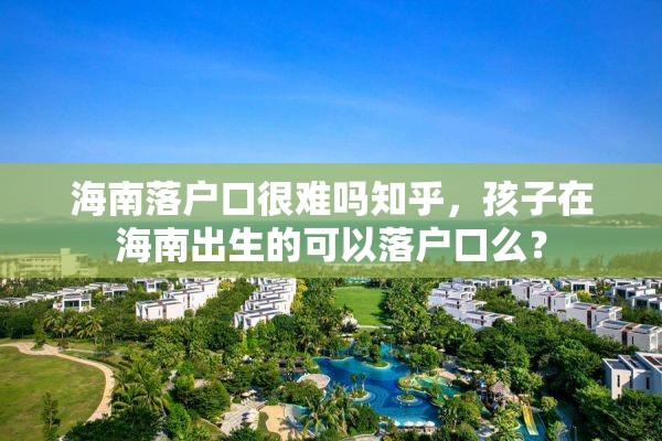 海南落户口很难吗知乎，孩子在海南出生的可以落户口么？