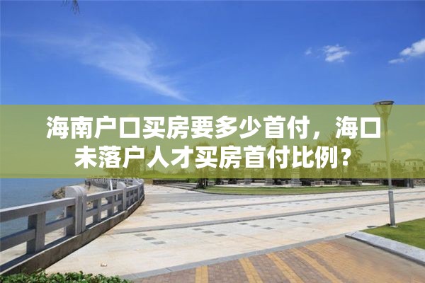 海南户口买房要多少首付，海口未落户人才买房首付比例？