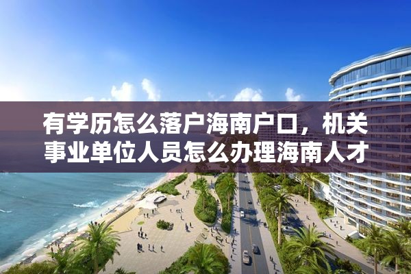 有学历怎么落户海南户口，机关事业单位人员怎么办理海南人才落户？