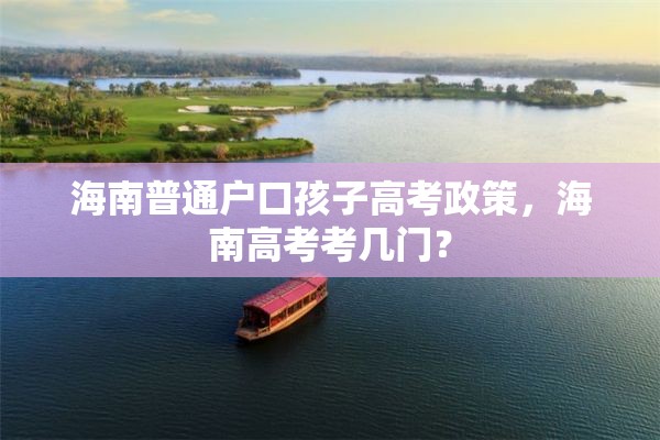 海南普通户口孩子高考政策，海南高考考几门？