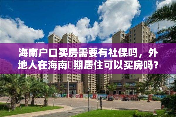 海南户口买房需要有社保吗，外地人在海南長期居住可以买房吗？