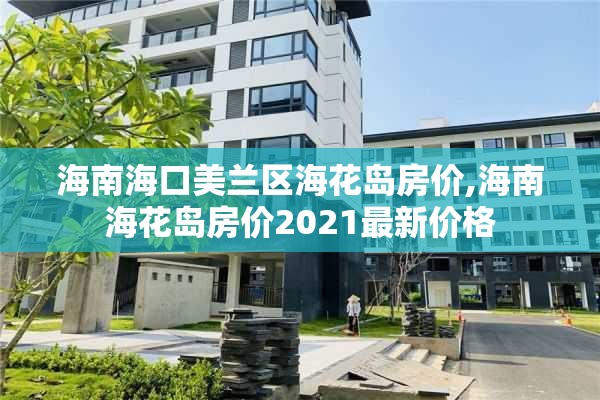 海南海口美兰区海花岛房价,海南海花岛房价2021最新价格