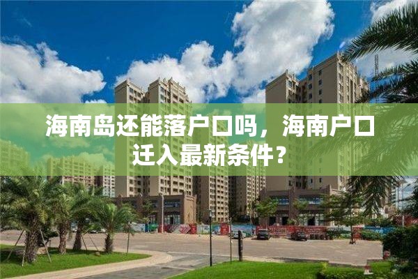 海南岛还能落户口吗，海南户口迁入最新条件？