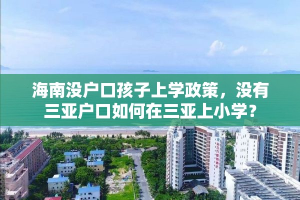 海南没户口孩子上学政策，没有三亚户口如何在三亚上小学？