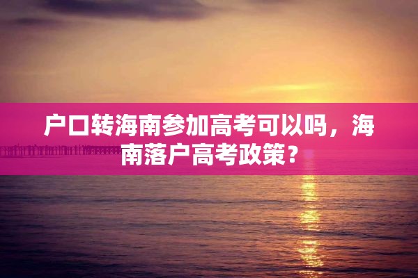 户口转海南参加高考可以吗，海南落户高考政策？