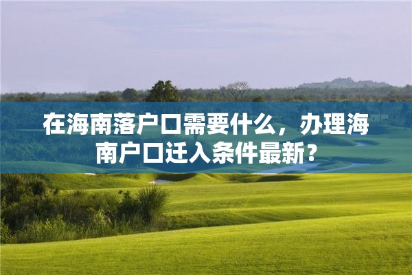 在海南落户口需要什么，办理海南户口迁入条件最新？