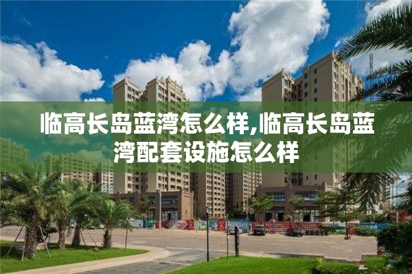 临高长岛蓝湾怎么样,临高长岛蓝湾配套设施怎么样